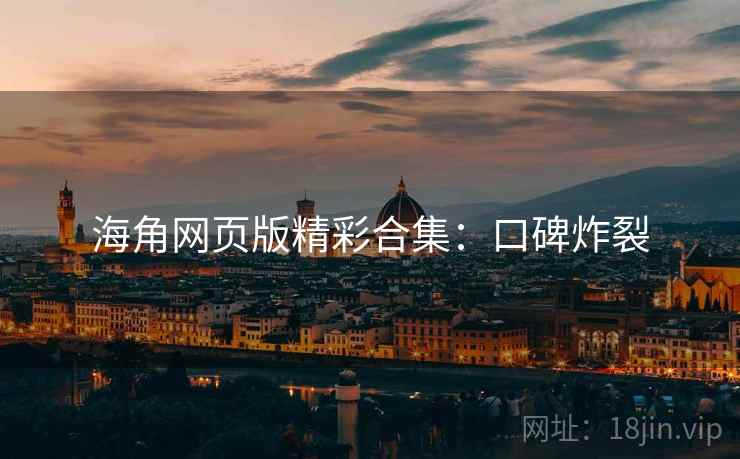 海角网页版精彩合集：口碑炸裂