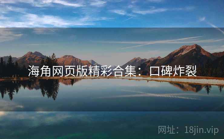 海角网页版精彩合集:口碑炸裂