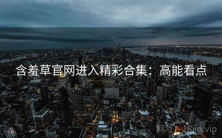 含羞草官网进入精彩合集:高能看点