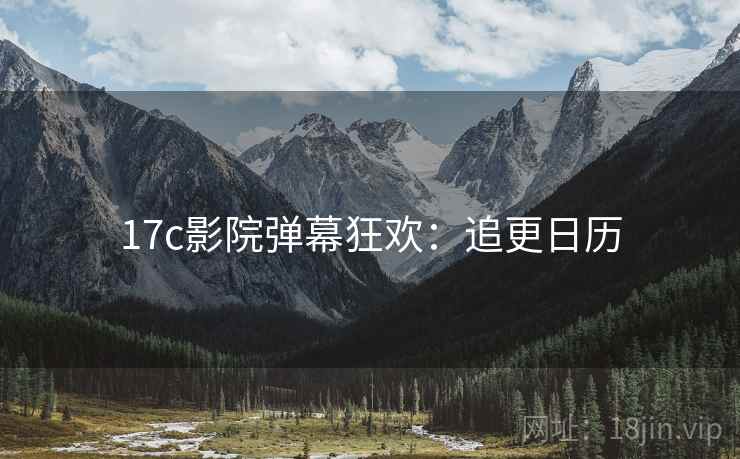 17c影院弹幕狂欢:追更日历