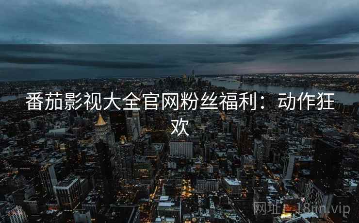 番茄影视大全官网粉丝福利：动作狂欢