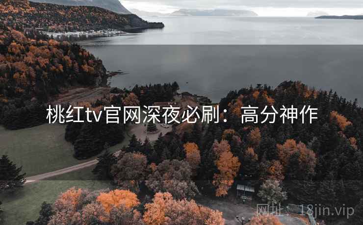 桃红tv官网深夜必刷：高分神作
