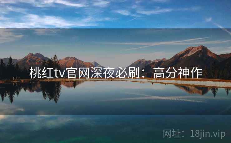 桃红tv官网深夜必刷：高分神作