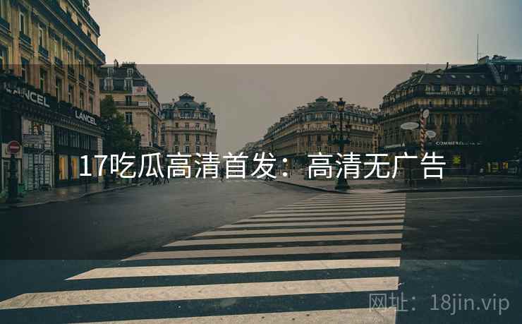 17吃瓜高清首发：高清无广告