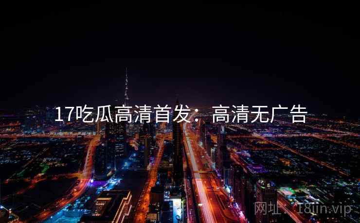17吃瓜高清首发：高清无广告