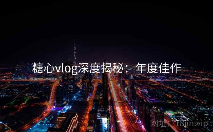 糖心vlog深度揭秘：年度佳作