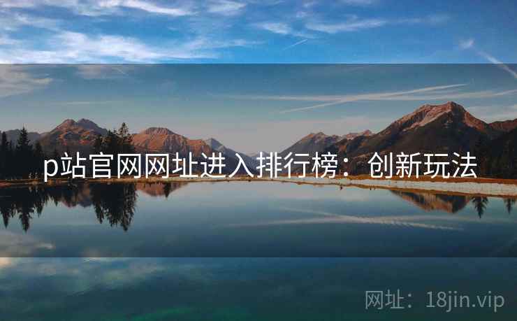 p站官网网址进入排行榜：创新玩法