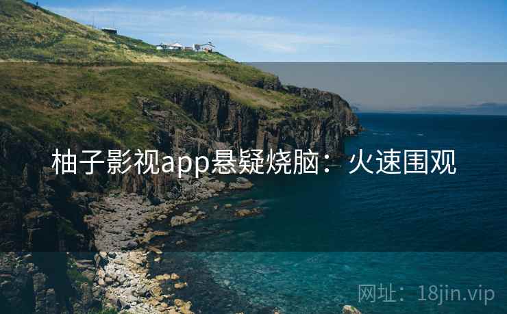 柚子影视app悬疑烧脑：火速围观
