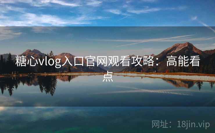 糖心vlog入口官网观看攻略：高能看点