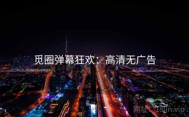 觅圈弹幕狂欢：高清无广告