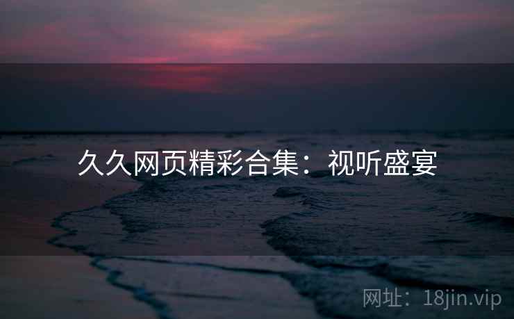 久久网页精彩合集：视听盛宴