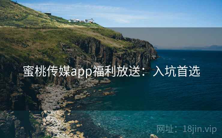 蜜桃传媒app福利放送:入坑首选 蜜桃传媒app福利放送:入坑首选