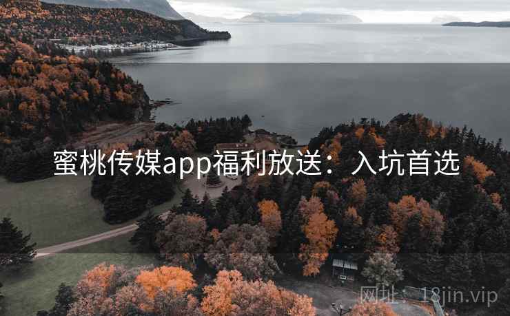 蜜桃传媒app福利放送：入坑首选